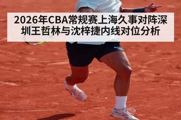 2026年CBA常规赛上海久事对阵深圳王哲林与沈梓捷内线对位分析