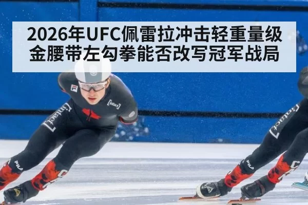 2026年UFC佩雷拉冲击轻重量级金腰带左勾拳能否改写冠军战局