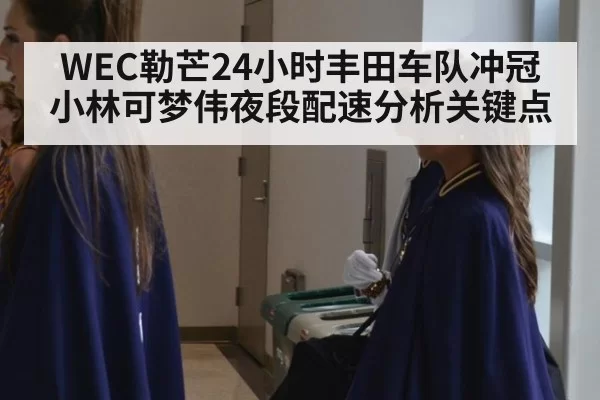 WEC勒芒24小时丰田车队冲冠小林可梦伟夜段配速分析关键点